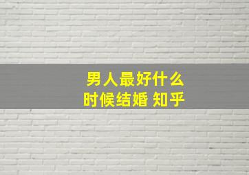 男人最好什么时候结婚 知乎